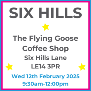 Square graphic with blue and pink lined border. SIX HILLS The Flying Goose Coffee Shop Six Hills Lane LE14 3PR written in dark grey with 3 yellow stars between words. Wed 12th February 2025 9:30am-12:00pm written in blue at the bottom